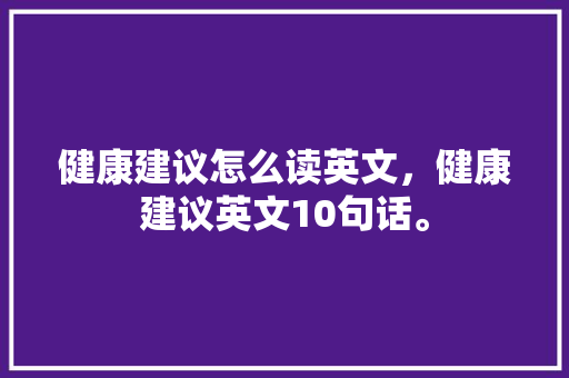 健康建议怎么读英文，健康建议英文10句话。 健康建议怎么读英文，健康建议英文10句话。 健康建议