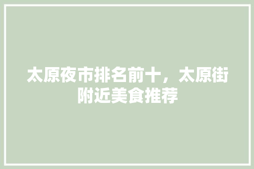 太原夜市排名前十，太原街附近美食推荐 太原夜市排名前十，太原街附近美食推荐 健康建议