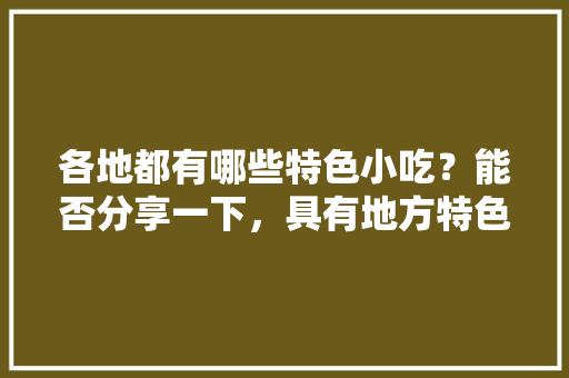 各地都有哪些特色小吃？能否分享一下，具有地方特色的小吃 各地都有哪些特色小吃？能否分享一下，具有地方特色的小吃 健康建议