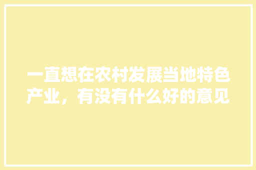 一直想在农村发展当地特色产业，有没有什么好的意见，该做好哪些准备工作，地方传统小吃怎样发展 一直想在农村发展当地特色产业，有没有什么好的意见，该做好哪些准备工作，地方传统小吃怎样发展 家居窍门