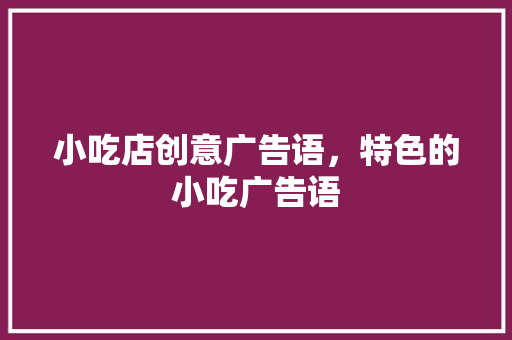 小吃店创意广告语，特色的小吃广告语 小吃店创意广告语，特色的小吃广告语 生活指南