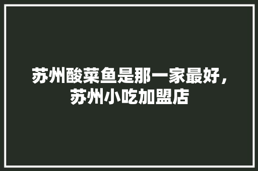 苏州酸菜鱼是那一家最好，苏州小吃加盟店 苏州酸菜鱼是那一家最好，苏州小吃加盟店 旅行资讯