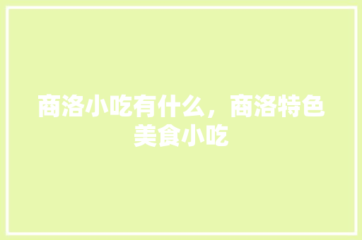 商洛小吃有什么，商洛特色美食小吃 商洛小吃有什么，商洛特色美食小吃 生活指南