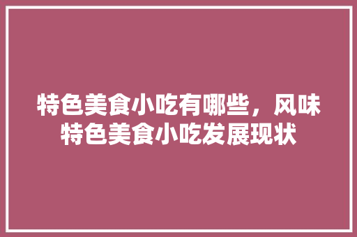特色美食小吃有哪些，风味特色美食小吃发展现状 特色美食小吃有哪些，风味特色美食小吃发展现状 健康建议