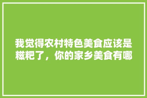 我觉得农村特色美食应该是糍粑了，你的家乡美食有哪些特色呢，地方小吃特产 我觉得农村特色美食应该是糍粑了，你的家乡美食有哪些特色呢，地方小吃特产 家居窍门
