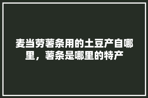 麦当劳薯条用的土豆产自哪里，薯条是哪里的特产 麦当劳薯条用的土豆产自哪里，薯条是哪里的特产 旅行资讯