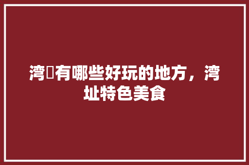 湾沚有哪些好玩的地方，湾址特色美食 湾沚有哪些好玩的地方，湾址特色美食 美食推荐