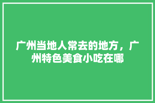 广州当地人常去的地方，广州特色美食小吃在哪 广州当地人常去的地方，广州特色美食小吃在哪 家居窍门