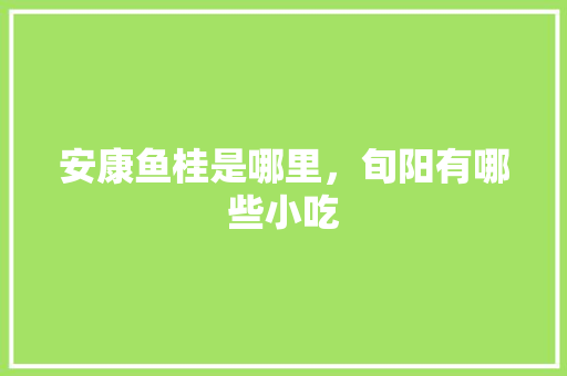 安康鱼桂是哪里，旬阳有哪些小吃 安康鱼桂是哪里，旬阳有哪些小吃 家居窍门