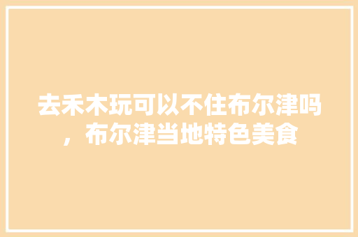 去禾木玩可以不住布尔津吗，布尔津当地特色美食 去禾木玩可以不住布尔津吗，布尔津当地特色美食 健康建议