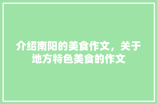 介绍南阳的美食作文，关于地方特色美食的作文 介绍南阳的美食作文，关于地方特色美食的作文 健康建议