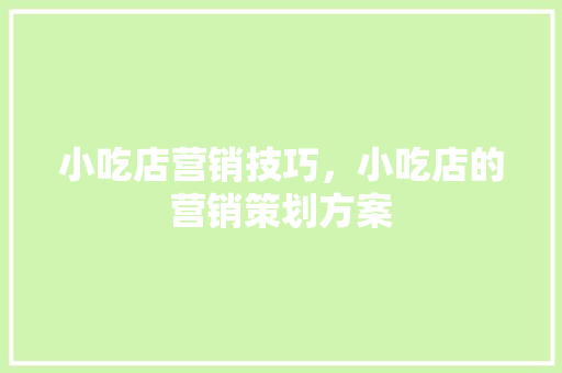 小吃店营销技巧，小吃店的营销策划方案 小吃店营销技巧，小吃店的营销策划方案 健康建议
