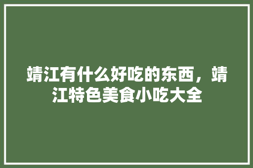 靖江有什么好吃的东西，靖江特色美食小吃大全 靖江有什么好吃的东西，靖江特色美食小吃大全 健康建议