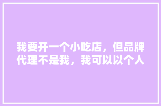 我要开一个小吃店，但品牌代理不是我，我可以以个人名义开店吗，并一个人名义办营业执照吗，特色美食小吃加盟招商 我要开一个小吃店，但品牌代理不是我，我可以以个人名义开店吗，并一个人名义办营业执照吗，特色美食小吃加盟招商 生活指南