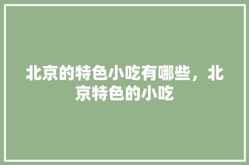 北京的特色小吃有哪些，北京特色的小吃 北京的特色小吃有哪些，北京特色的小吃 健康建议