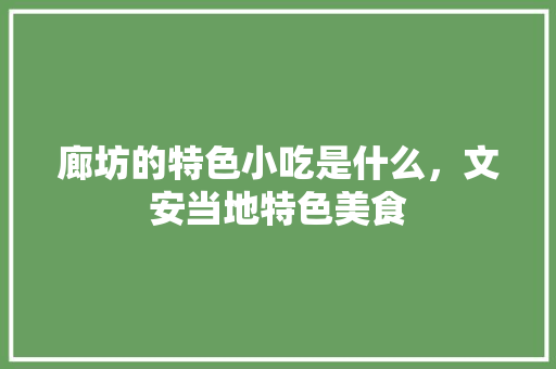 廊坊的特色小吃是什么，文安当地特色美食 廊坊的特色小吃是什么，文安当地特色美食 家居窍门