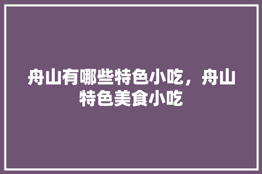 舟山有哪些特色小吃，舟山特色美食小吃 舟山有哪些特色小吃，舟山特色美食小吃 家居窍门