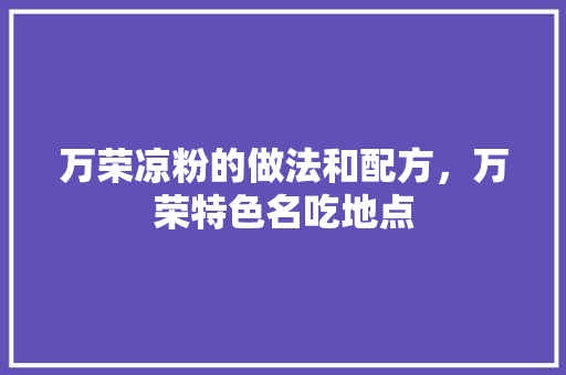 万荣凉粉的做法和配方，万荣特色名吃地点 万荣凉粉的做法和配方，万荣特色名吃地点 旅行资讯