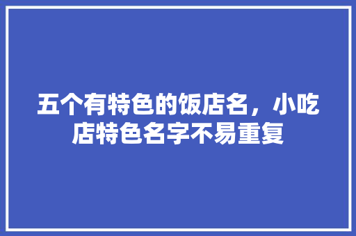 五个有特色的饭店名，小吃店特色名字不易重复 五个有特色的饭店名，小吃店特色名字不易重复 健康建议