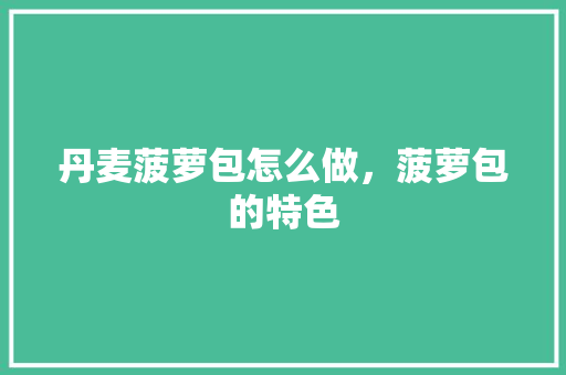 丹麦菠萝包怎么做，菠萝包的特色 丹麦菠萝包怎么做，菠萝包的特色 健康建议