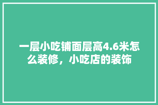 一层小吃铺面层高4.6米怎么装修，小吃店的装饰 一层小吃铺面层高4.6米怎么装修，小吃店的装饰 旅行资讯
