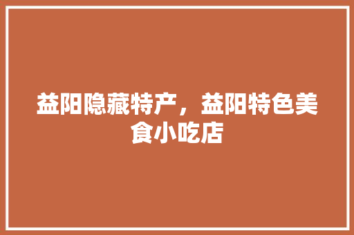 益阳隐藏特产，益阳特色美食小吃店 益阳隐藏特产，益阳特色美食小吃店 健康建议