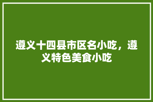 遵义十四县市区名小吃，遵义特色美食小吃 遵义十四县市区名小吃，遵义特色美食小吃 美食推荐