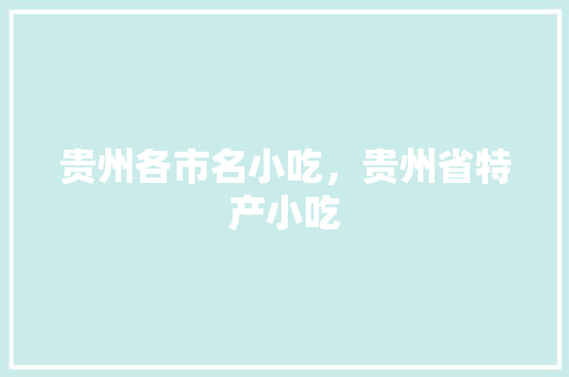 贵州各市名小吃，贵州省特产小吃 贵州各市名小吃，贵州省特产小吃 生活指南