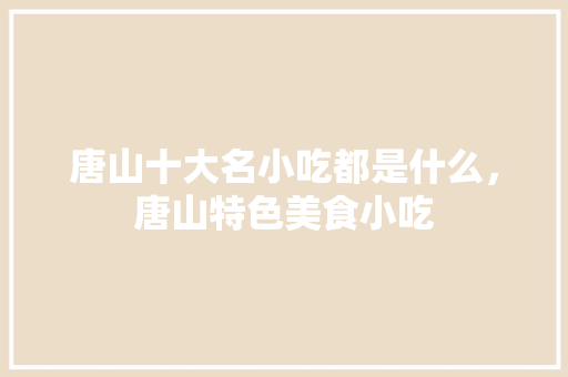 唐山十大名小吃都是什么，唐山特色美食小吃 唐山十大名小吃都是什么，唐山特色美食小吃 旅行资讯