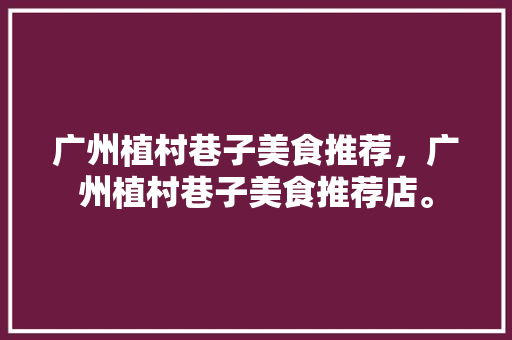 广州植村巷子美食推荐，广州植村巷子美食推荐店。 广州植村巷子美食推荐，广州植村巷子美食推荐店。 美食推荐