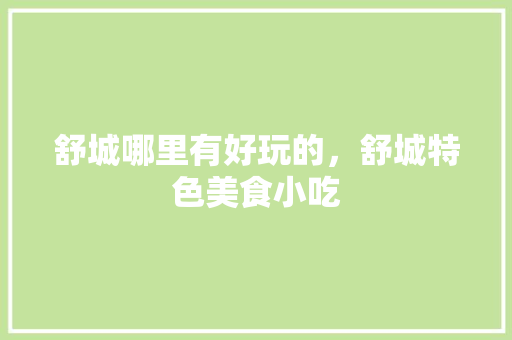 舒城哪里有好玩的，舒城特色美食小吃 舒城哪里有好玩的，舒城特色美食小吃 旅行资讯