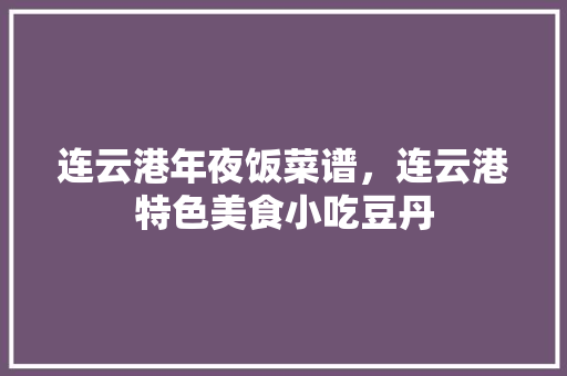 连云港年夜饭菜谱，连云港特色美食小吃豆丹 连云港年夜饭菜谱，连云港特色美食小吃豆丹 旅行资讯