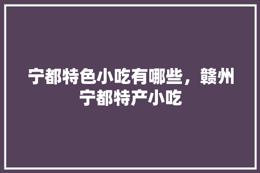 宁都特色小吃有哪些，赣州宁都特产小吃 宁都特色小吃有哪些，赣州宁都特产小吃 生活指南