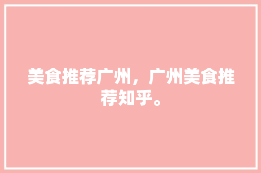 美食推荐广州，广州美食推荐知乎。 美食推荐广州，广州美食推荐知乎。 美食推荐