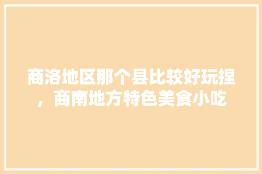 商洛地区那个县比较好玩捏，商南地方特色美食小吃