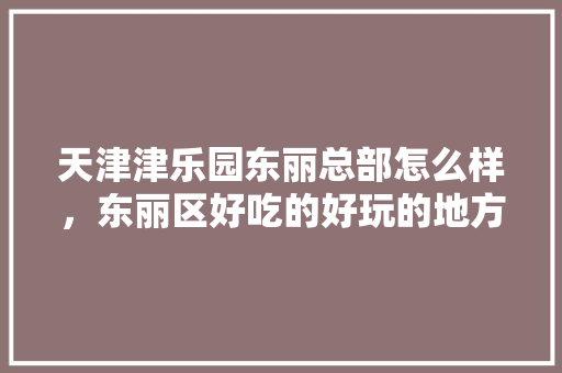 天津津乐园东丽总部怎么样，东丽区好吃的好玩的地方 天津津乐园东丽总部怎么样，东丽区好吃的好玩的地方 旅行资讯