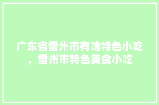 广东省雷州市有啥特色小吃，雷州市特色美食小吃 广东省雷州市有啥特色小吃，雷州市特色美食小吃 美食推荐
