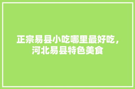 正宗易县小吃哪里最好吃，河北易县特色美食 正宗易县小吃哪里最好吃，河北易县特色美食 健康建议