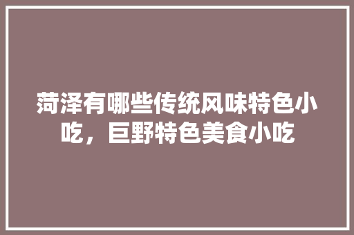 菏泽	有哪些传统风味特色小吃，巨野特色美食小吃 菏泽	有哪些传统风味特色小吃，巨野特色美食小吃 生活指南