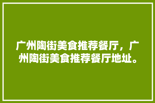 广州陶街美食推荐餐厅，广州陶街美食推荐餐厅地址。 广州陶街美食推荐餐厅，广州陶街美食推荐餐厅地址。 美食推荐