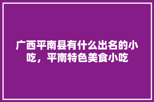 广西平南县有什么出名的小吃，平南特色美食小吃 广西平南县有什么出名的小吃，平南特色美食小吃 健康建议