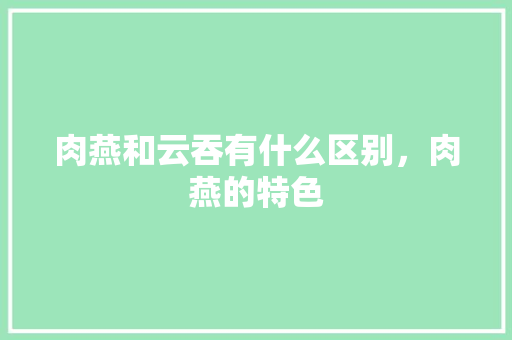 肉燕和云吞有什么区别，肉燕的特色 肉燕和云吞有什么区别，肉燕的特色 家居窍门