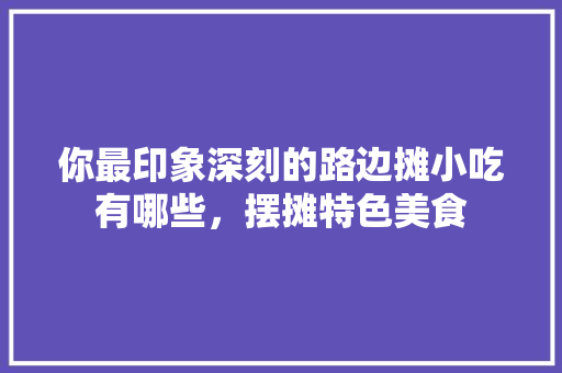你最印象深刻的路边摊小吃有哪些，摆摊特色美食 你最印象深刻的路边摊小吃有哪些，摆摊特色美食 生活指南