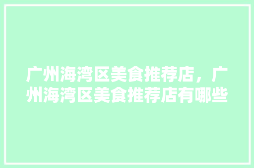 广州海湾区美食推荐店，广州海湾区美食推荐店有哪些。 广州海湾区美食推荐店，广州海湾区美食推荐店有哪些。 美食推荐