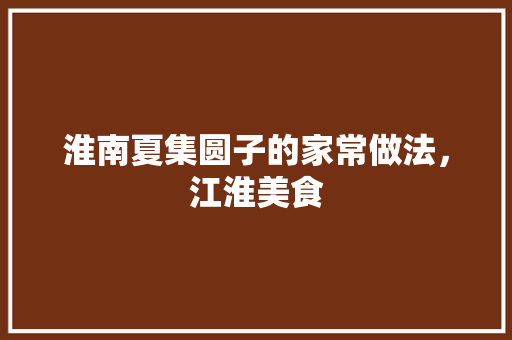 淮南夏集圆子的家常做法，江淮美食 淮南夏集圆子的家常做法，江淮美食 旅行资讯