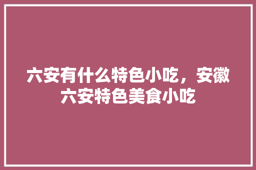 六安有什么特色小吃，安徽六安特色美食小吃 六安有什么特色小吃，安徽六安特色美食小吃 健康建议