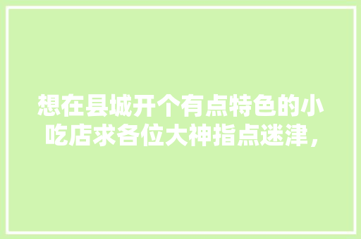 想在县城开个有点特色的小吃店求各位大神指点迷津，装修风格小吃店 想在县城开个有点特色的小吃店求各位大神指点迷津，装修风格小吃店 健康建议