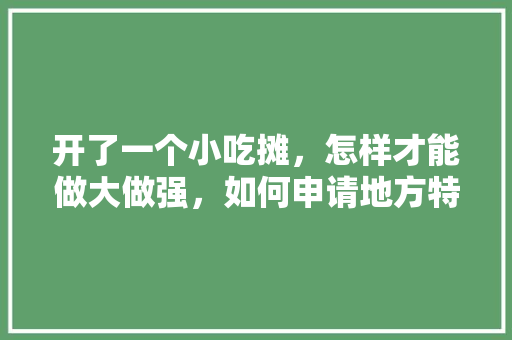 开了一个小吃摊，怎样才能做大做强，如何申请地方特色名吃 开了一个小吃摊，怎样才能做大做强，如何申请地方特色名吃 生活指南