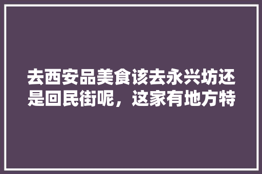 去西安品美食该去永兴坊还是回民街呢，这家有地方特色的小店值得一去 去西安品美食该去永兴坊还是回民街呢，这家有地方特色的小店值得一去 健康建议