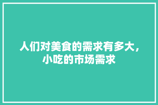 人们对美食的需求有多大，小吃的市场需求 人们对美食的需求有多大，小吃的市场需求 美食推荐